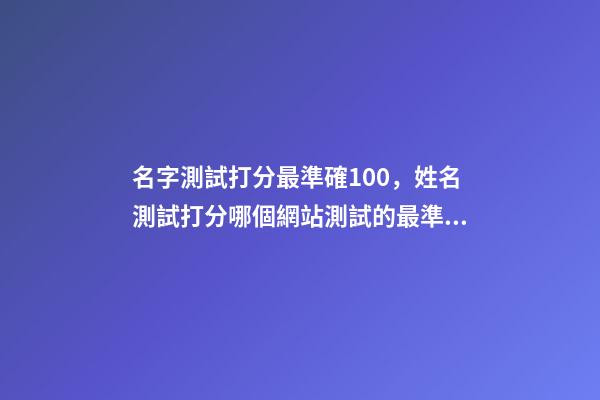 名字測試打分最準確100，姓名測試打分哪個網站測試的最準 免費姓名測試打分最準，免費姓名測試打分網-第1張-觀點-玄機派